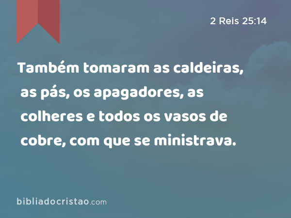 Também tomaram as caldeiras, as pás, os apagadores, as colheres e todos os vasos de cobre, com que se ministrava. - 2 Reis 25:14