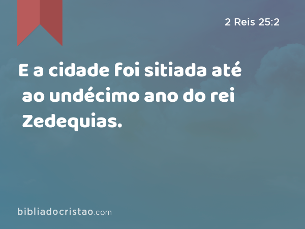 E a cidade foi sitiada até ao undécimo ano do rei Zedequias. - 2 Reis 25:2