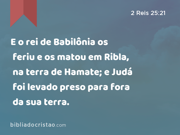 E o rei de Babilônia os feriu e os matou em Ribla, na terra de Hamate; e Judá foi levado preso para fora da sua terra. - 2 Reis 25:21