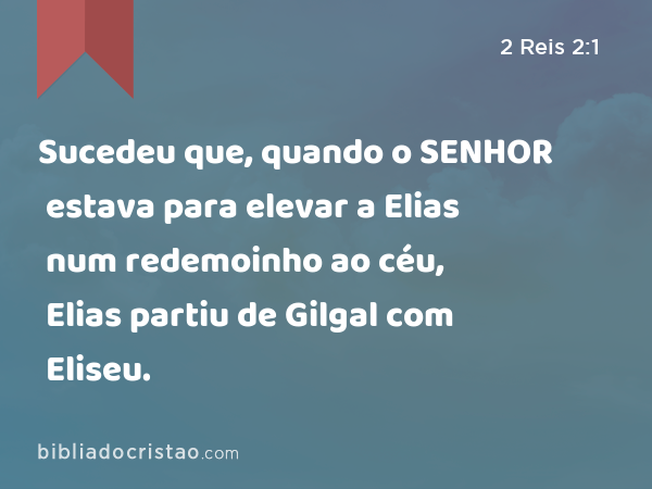 Sucedeu que, quando o SENHOR estava para elevar a Elias num redemoinho ao céu, Elias partiu de Gilgal com Eliseu. - 2 Reis 2:1