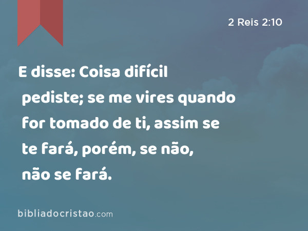 E disse: Coisa difícil pediste; se me vires quando for tomado de ti, assim se te fará, porém, se não, não se fará. - 2 Reis 2:10