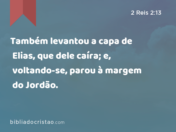 Também levantou a capa de Elias, que dele caíra; e, voltando-se, parou à margem do Jordão. - 2 Reis 2:13