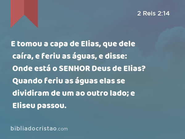 E tomou a capa de Elias, que dele caíra, e feriu as águas, e disse: Onde está o SENHOR Deus de Elias? Quando feriu as águas elas se dividiram de um ao outro lado; e Eliseu passou. - 2 Reis 2:14