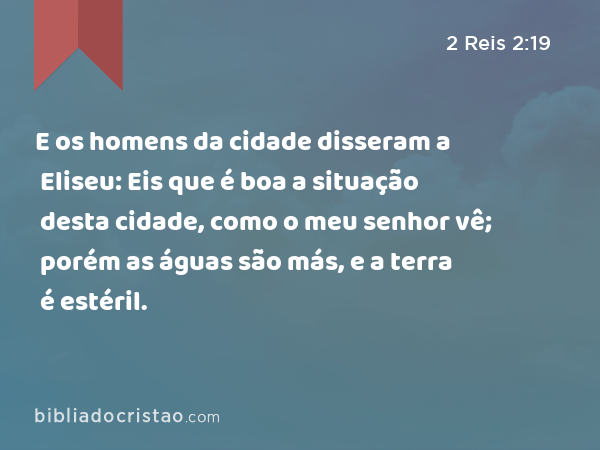 E os homens da cidade disseram a Eliseu: Eis que é boa a situação desta cidade, como o meu senhor vê; porém as águas são más, e a terra é estéril. - 2 Reis 2:19