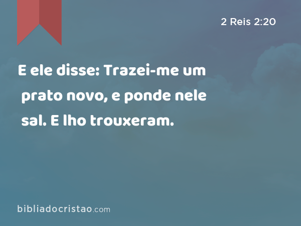 E ele disse: Trazei-me um prato novo, e ponde nele sal. E lho trouxeram. - 2 Reis 2:20