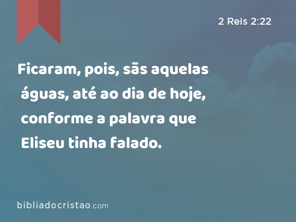 Ficaram, pois, sãs aquelas águas, até ao dia de hoje, conforme a palavra que Eliseu tinha falado. - 2 Reis 2:22