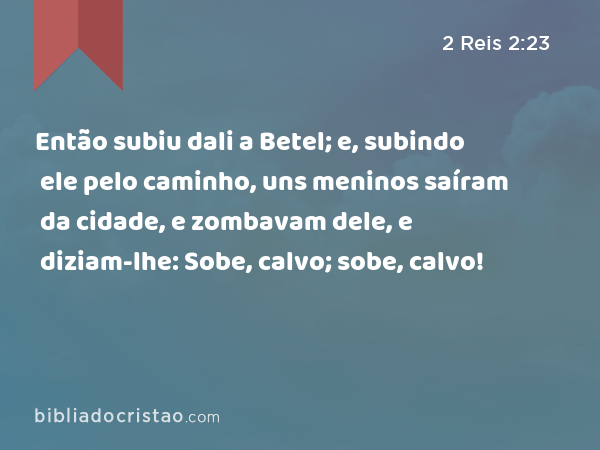 Então subiu dali a Betel; e, subindo ele pelo caminho, uns meninos saíram da cidade, e zombavam dele, e diziam-lhe: Sobe, calvo; sobe, calvo! - 2 Reis 2:23