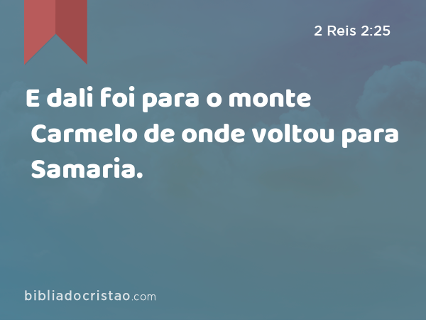 E dali foi para o monte Carmelo de onde voltou para Samaria. - 2 Reis 2:25