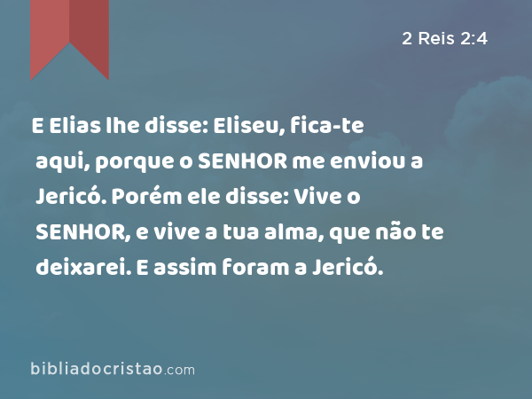 E Elias lhe disse: Eliseu, fica-te aqui, porque o SENHOR me enviou a Jericó. Porém ele disse: Vive o SENHOR, e vive a tua alma, que não te deixarei. E assim foram a Jericó. - 2 Reis 2:4