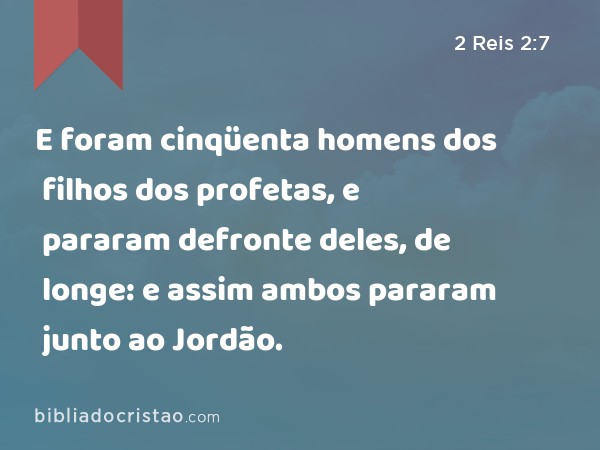 E foram cinqüenta homens dos filhos dos profetas, e pararam defronte deles, de longe: e assim ambos pararam junto ao Jordão. - 2 Reis 2:7