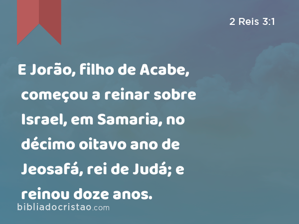 E Jorão, filho de Acabe, começou a reinar sobre Israel, em Samaria, no décimo oitavo ano de Jeosafá, rei de Judá; e reinou doze anos. - 2 Reis 3:1