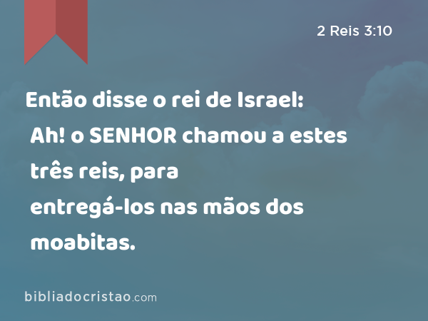 Então disse o rei de Israel: Ah! o SENHOR chamou a estes três reis, para entregá-los nas mãos dos moabitas. - 2 Reis 3:10