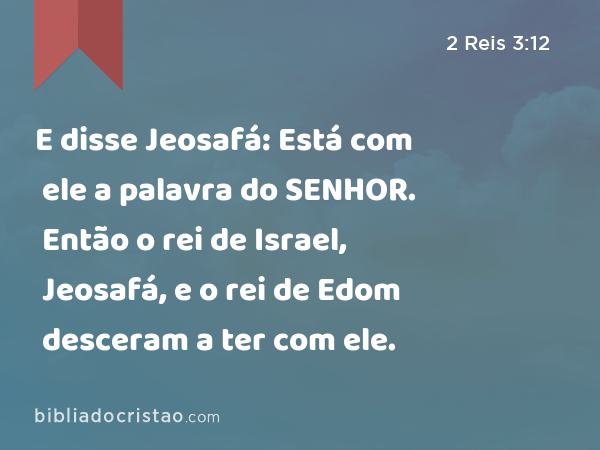 E disse Jeosafá: Está com ele a palavra do SENHOR. Então o rei de Israel, Jeosafá, e o rei de Edom desceram a ter com ele. - 2 Reis 3:12