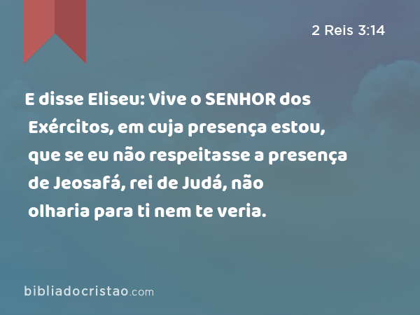 E disse Eliseu: Vive o SENHOR dos Exércitos, em cuja presença estou, que se eu não respeitasse a presença de Jeosafá, rei de Judá, não olharia para ti nem te veria. - 2 Reis 3:14