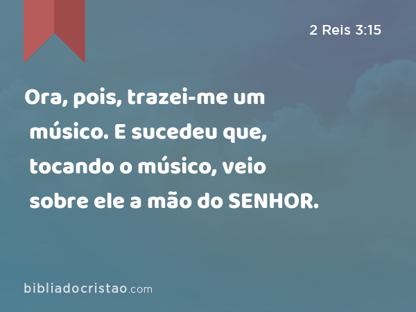 Ora, pois, trazei-me um músico. E sucedeu que, tocando o músico, veio sobre ele a mão do SENHOR. - 2 Reis 3:15