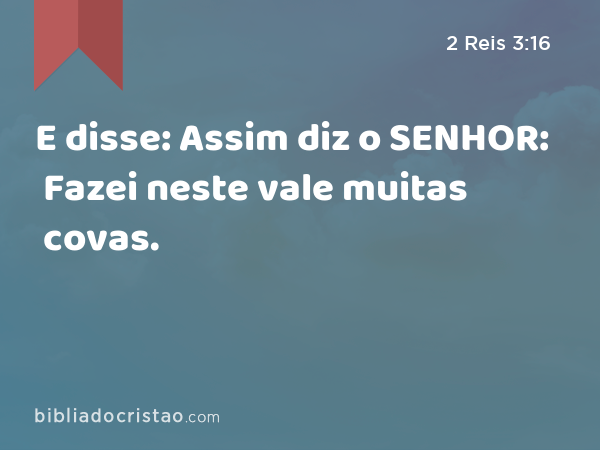 E disse: Assim diz o SENHOR: Fazei neste vale muitas covas. - 2 Reis 3:16