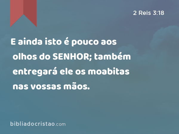 E ainda isto é pouco aos olhos do SENHOR; também entregará ele os moabitas nas vossas mãos. - 2 Reis 3:18