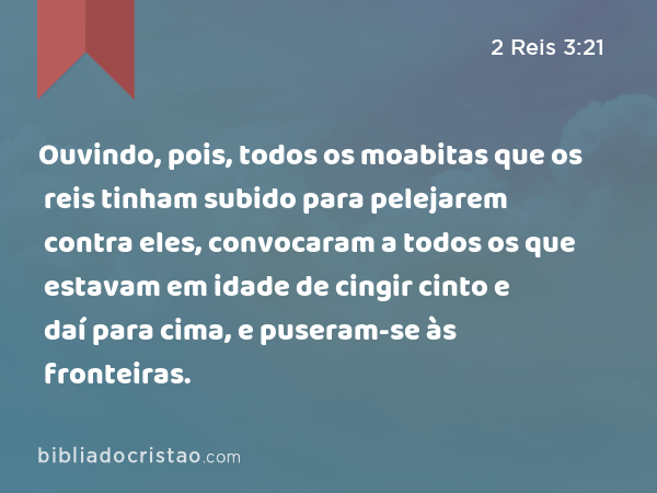 Ouvindo, pois, todos os moabitas que os reis tinham subido para pelejarem contra eles, convocaram a todos os que estavam em idade de cingir cinto e daí para cima, e puseram-se às fronteiras. - 2 Reis 3:21