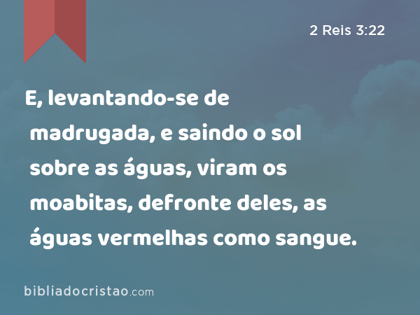 E, levantando-se de madrugada, e saindo o sol sobre as águas, viram os moabitas, defronte deles, as águas vermelhas como sangue. - 2 Reis 3:22