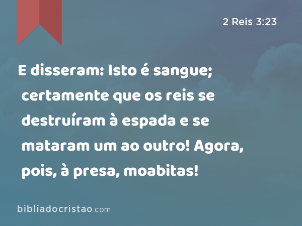 E disseram: Isto é sangue; certamente que os reis se destruíram à espada e se mataram um ao outro! Agora, pois, à presa, moabitas! - 2 Reis 3:23