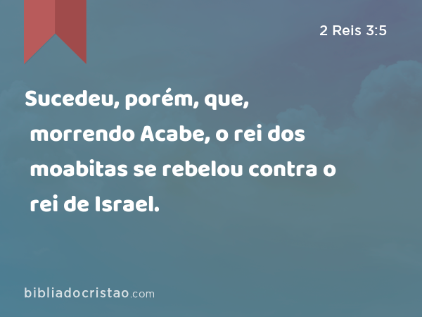 Sucedeu, porém, que, morrendo Acabe, o rei dos moabitas se rebelou contra o rei de Israel. - 2 Reis 3:5