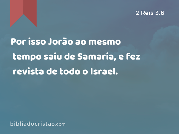 Por isso Jorão ao mesmo tempo saiu de Samaria, e fez revista de todo o Israel. - 2 Reis 3:6