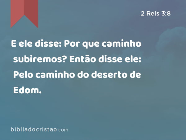 E ele disse: Por que caminho subiremos? Então disse ele: Pelo caminho do deserto de Edom. - 2 Reis 3:8