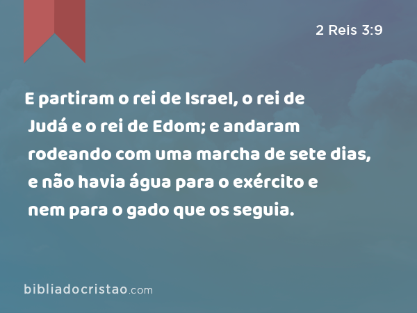 E partiram o rei de Israel, o rei de Judá e o rei de Edom; e andaram rodeando com uma marcha de sete dias, e não havia água para o exército e nem para o gado que os seguia. - 2 Reis 3:9