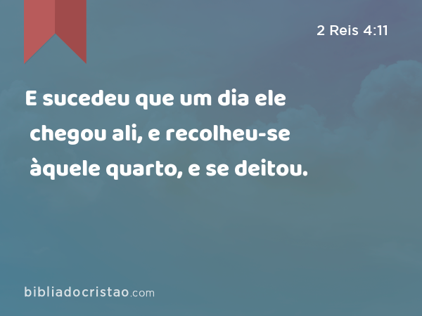 E sucedeu que um dia ele chegou ali, e recolheu-se àquele quarto, e se deitou. - 2 Reis 4:11