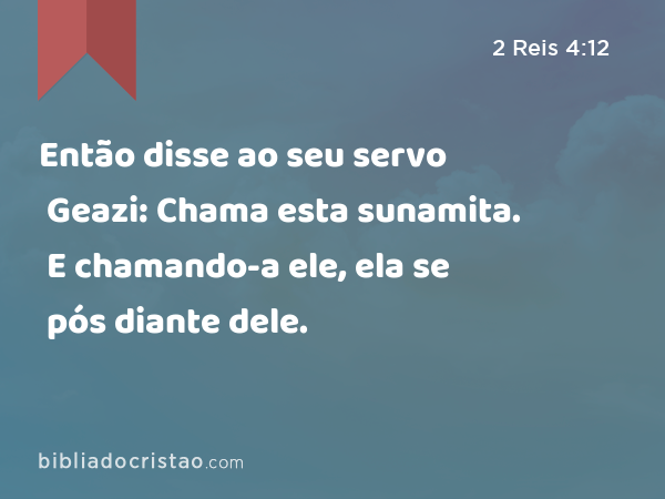 Então disse ao seu servo Geazi: Chama esta sunamita. E chamando-a ele, ela se pós diante dele. - 2 Reis 4:12