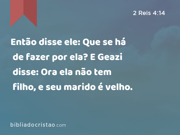 Então disse ele: Que se há de fazer por ela? E Geazi disse: Ora ela não tem filho, e seu marido é velho. - 2 Reis 4:14