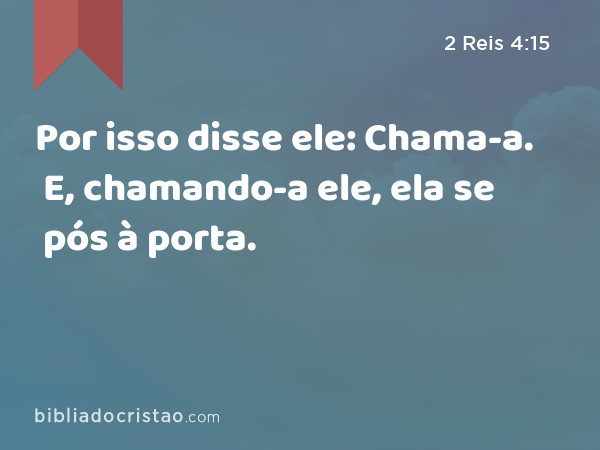 Por isso disse ele: Chama-a. E, chamando-a ele, ela se pós à porta. - 2 Reis 4:15