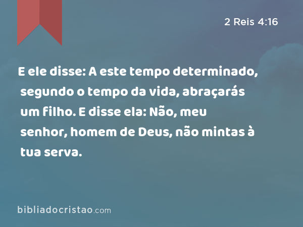 E ele disse: A este tempo determinado, segundo o tempo da vida, abraçarás um filho. E disse ela: Não, meu senhor, homem de Deus, não mintas à tua serva. - 2 Reis 4:16