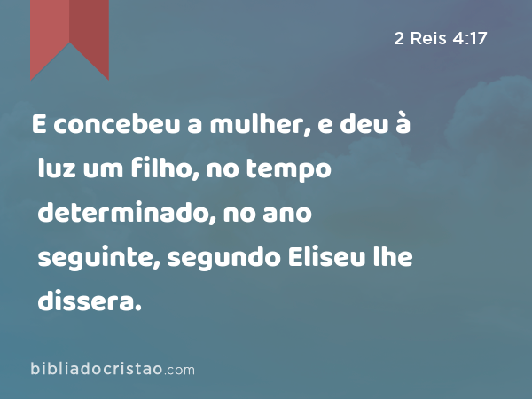 E concebeu a mulher, e deu à luz um filho, no tempo determinado, no ano seguinte, segundo Eliseu lhe dissera. - 2 Reis 4:17