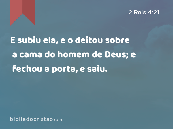 E subiu ela, e o deitou sobre a cama do homem de Deus; e fechou a porta, e saiu. - 2 Reis 4:21