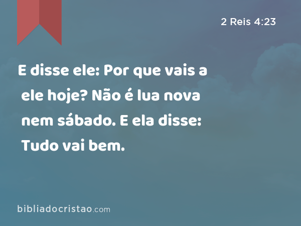 E disse ele: Por que vais a ele hoje? Não é lua nova nem sábado. E ela disse: Tudo vai bem. - 2 Reis 4:23