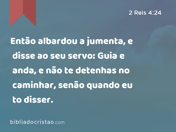 Então albardou a jumenta, e disse ao seu servo: Guia e anda, e não te detenhas no caminhar, senão quando eu to disser. - 2 Reis 4:24