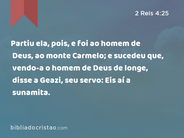 Partiu ela, pois, e foi ao homem de Deus, ao monte Carmelo; e sucedeu que, vendo-a o homem de Deus de longe, disse a Geazi, seu servo: Eis aí a sunamita. - 2 Reis 4:25