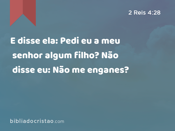 E disse ela: Pedi eu a meu senhor algum filho? Não disse eu: Não me enganes? - 2 Reis 4:28