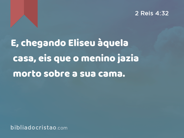 E, chegando Eliseu àquela casa, eis que o menino jazia morto sobre a sua cama. - 2 Reis 4:32