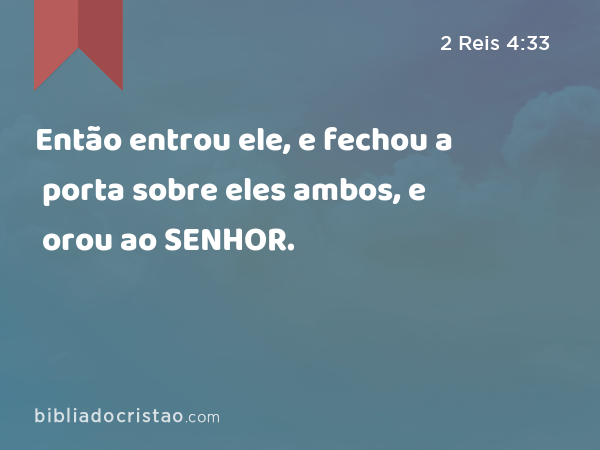 Então entrou ele, e fechou a porta sobre eles ambos, e orou ao SENHOR. - 2 Reis 4:33