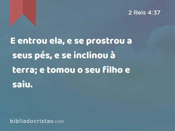 E entrou ela, e se prostrou a seus pés, e se inclinou à terra; e tomou o seu filho e saiu. - 2 Reis 4:37