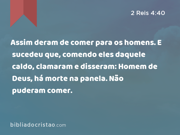 Assim deram de comer para os homens. E sucedeu que, comendo eles daquele caldo, clamaram e disseram: Homem de Deus, há morte na panela. Não puderam comer. - 2 Reis 4:40