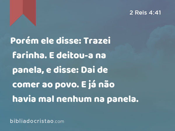 Porém ele disse: Trazei farinha. E deitou-a na panela, e disse: Dai de comer ao povo. E já não havia mal nenhum na panela. - 2 Reis 4:41