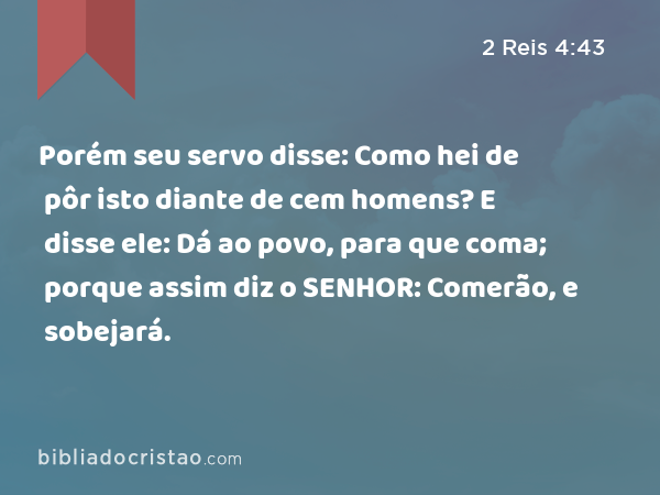 Porém seu servo disse: Como hei de pôr isto diante de cem homens? E disse ele: Dá ao povo, para que coma; porque assim diz o SENHOR: Comerão, e sobejará. - 2 Reis 4:43