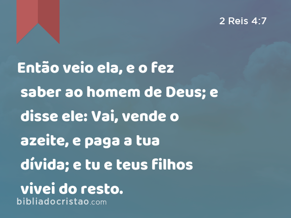 Então veio ela, e o fez saber ao homem de Deus; e disse ele: Vai, vende o azeite, e paga a tua dívida; e tu e teus filhos vivei do resto. - 2 Reis 4:7