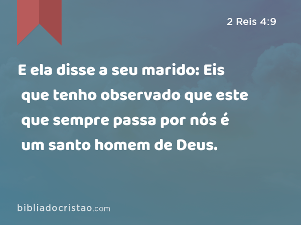 E ela disse a seu marido: Eis que tenho observado que este que sempre passa por nós é um santo homem de Deus. - 2 Reis 4:9