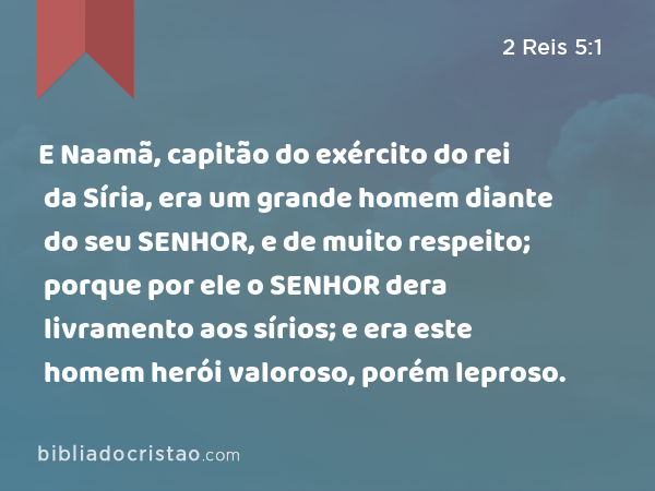 E Naamã, capitão do exército do rei da Síria, era um grande homem diante do seu SENHOR, e de muito respeito; porque por ele o SENHOR dera livramento aos sírios; e era este homem herói valoroso, porém leproso. - 2 Reis 5:1