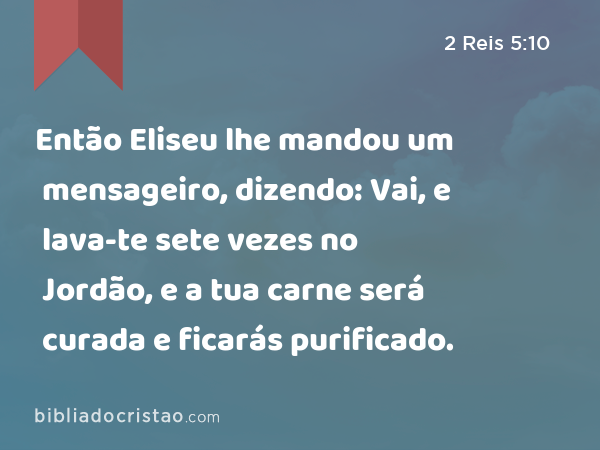 Então Eliseu lhe mandou um mensageiro, dizendo: Vai, e lava-te sete vezes no Jordão, e a tua carne será curada e ficarás purificado. - 2 Reis 5:10