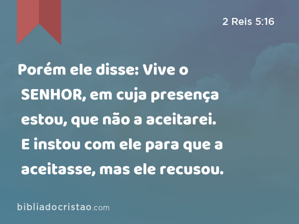 Porém ele disse: Vive o SENHOR, em cuja presença estou, que não a aceitarei. E instou com ele para que a aceitasse, mas ele recusou. - 2 Reis 5:16